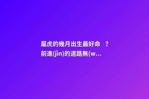 屬虎的幾月出生最好命？前進(jìn)的道路無(wú)人能擋